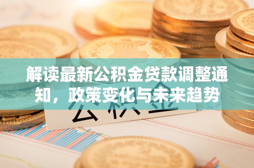 小店解读最新公积金贷款调整通知，政策变化与未来趋势
