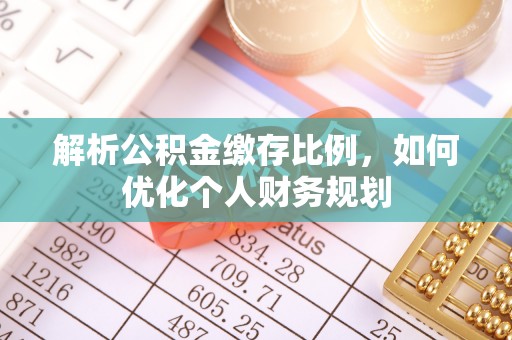 小店解析公积金缴存比例，如何优化个人财务规划