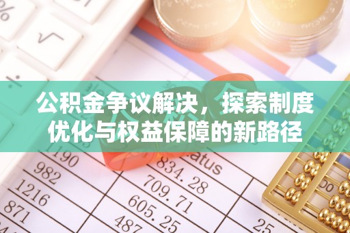 小店公积金争议解决，探索制度优化与权益保障的新路径