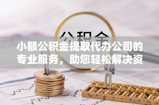 小店小额公积金提取代办公司的专业服务，助您轻松解决资金难题