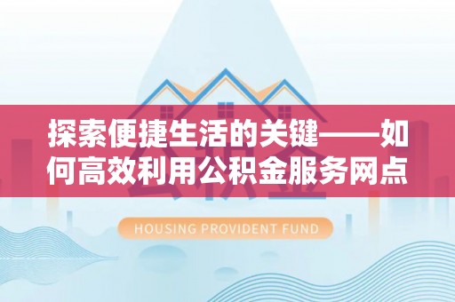 小店探索便捷生活的关键——如何高效利用公积金服务网点查询功能