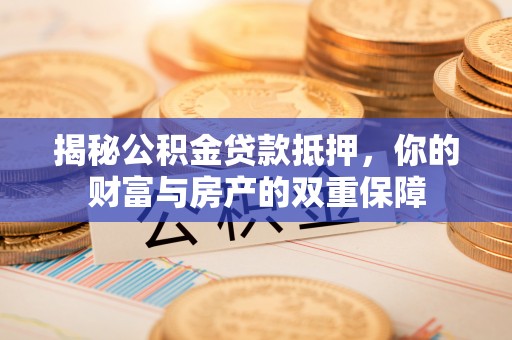 小店揭秘公积金贷款抵押，你的财富与房产的双重保障