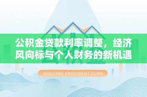 小店公积金贷款利率调整，经济风向标与个人财务的新机遇