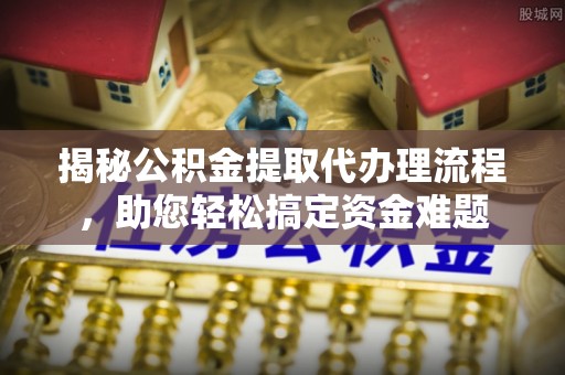 小店揭秘公积金提取代办理流程，助您轻松搞定资金难题