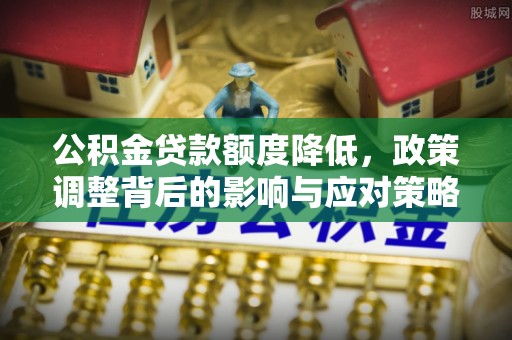 小店公积金贷款额度降低，政策调整背后的影响与应对策略