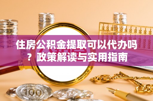 小店住房公积金提取可以代办吗？政策解读与实用指南
