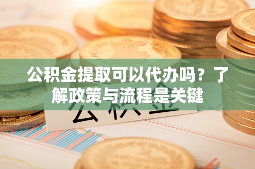 小店公积金提取可以代办吗？了解政策与流程是关键