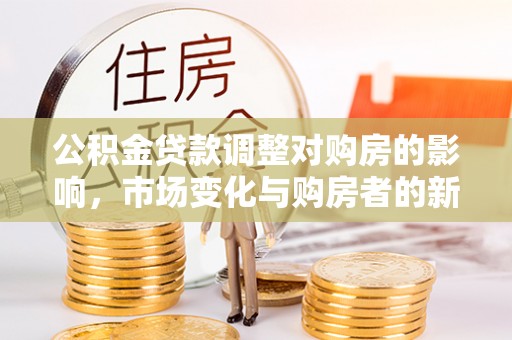 小店公积金贷款调整对购房的影响，市场变化与购房者的新选择