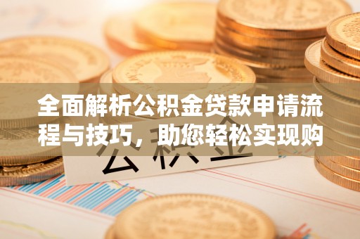 小店全面解析公积金贷款申请流程与技巧，助您轻松实现购房梦想