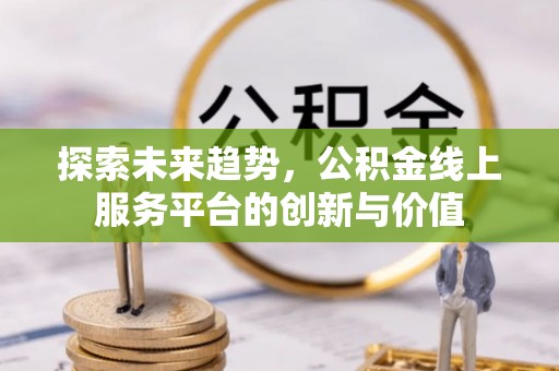 小店探索未来趋势，公积金线上服务平台的创新与价值