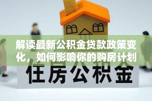 小店解读最新公积金贷款政策变化，如何影响你的购房计划？