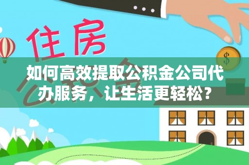 小店如何高效提取公积金公司代办服务，让生活更轻松？