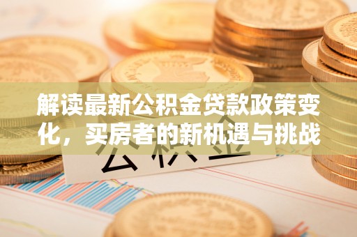 小店解读最新公积金贷款政策变化，买房者的新机遇与挑战
