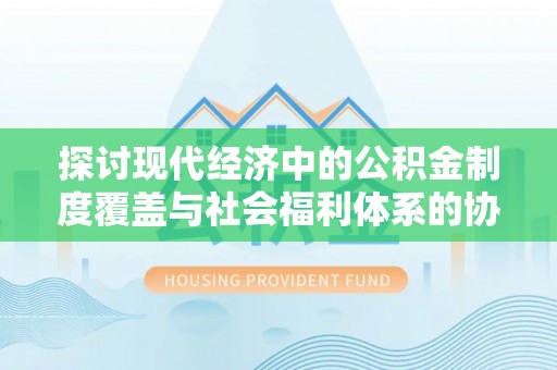 小店探讨现代经济中的公积金制度覆盖与社会福利体系的协同发展