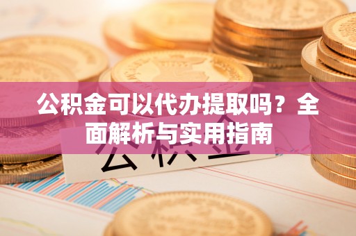 小店公积金可以代办提取吗？全面解析与实用指南