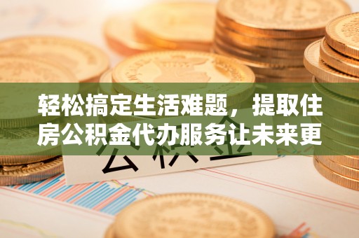 小店轻松搞定生活难题，提取住房公积金代办服务让未来更安心