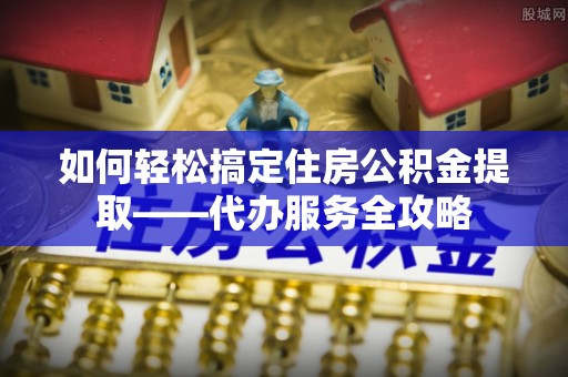 小店如何轻松搞定住房公积金提取——代办服务全攻略