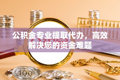 小店公积金专业提取代办，高效解决您的资金难题