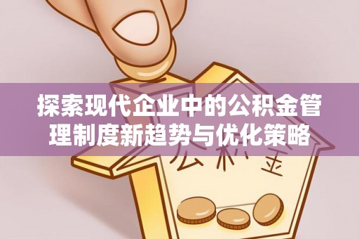 小店探索现代企业中的公积金管理制度新趋势与优化策略