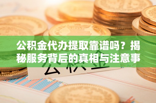 小店公积金代办提取靠谱吗？揭秘服务背后的真相与注意事项