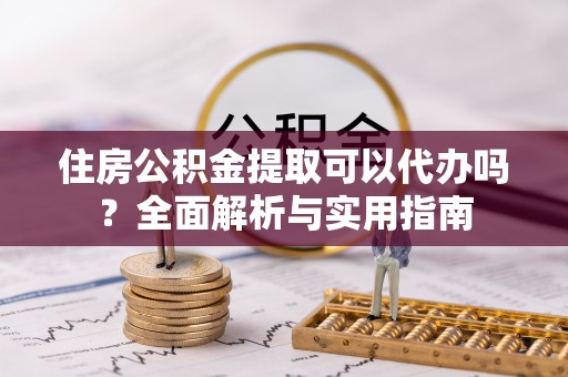 小店住房公积金提取可以代办吗？全面解析与实用指南