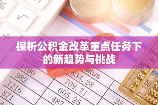 小店探析公积金改革重点任务下的新趋势与挑战