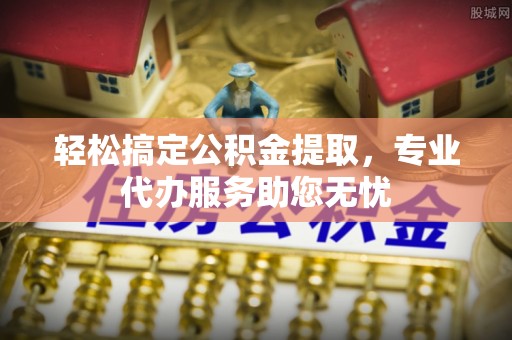 小店轻松搞定公积金提取，专业代办服务助您无忧