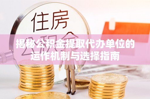 小店揭秘公积金提取代办单位的运作机制与选择指南