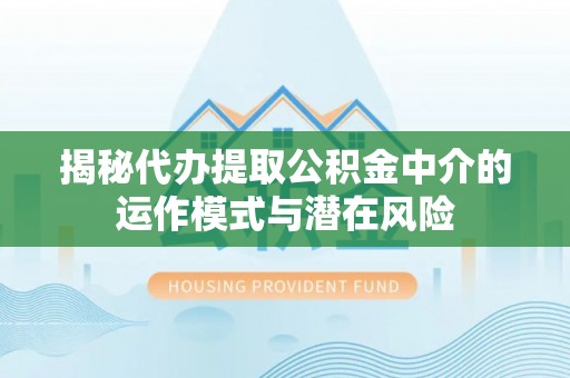 小店揭秘代办提取公积金中介的运作模式与潜在风险