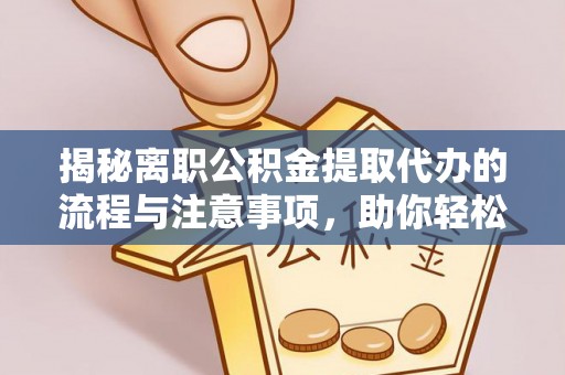小店揭秘离职公积金提取代办的流程与注意事项，助你轻松拿回属于你的钱！