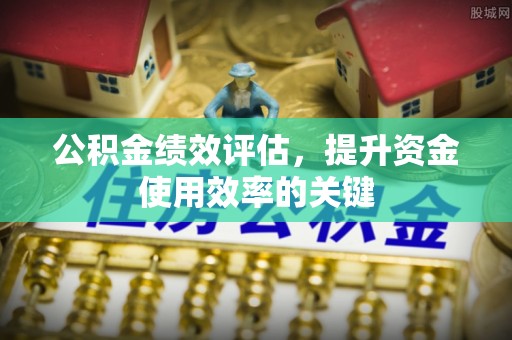 小店公积金绩效评估，提升资金使用效率的关键