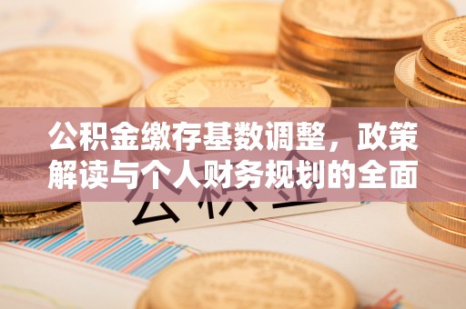 小店公积金缴存基数调整，政策解读与个人财务规划的全面分析