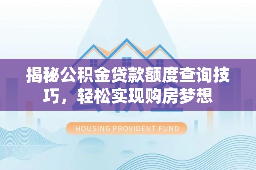小店揭秘公积金贷款额度查询技巧，轻松实现购房梦想