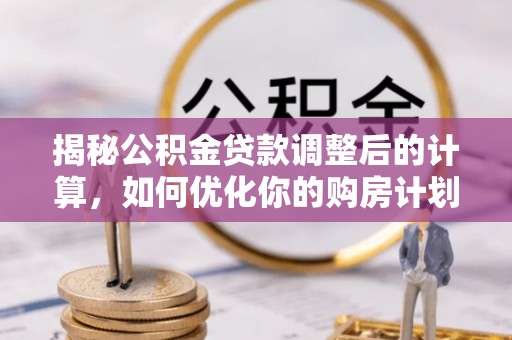 小店揭秘公积金贷款调整后的计算，如何优化你的购房计划