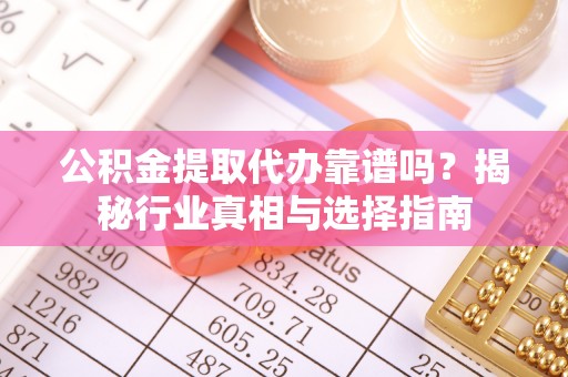 小店公积金提取代办靠谱吗？揭秘行业真相与选择指南