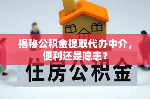 小店揭秘公积金提取代办中介，便利还是隐患？