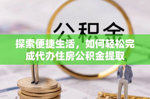 小店探索便捷生活，如何轻松完成代办住房公积金提取
