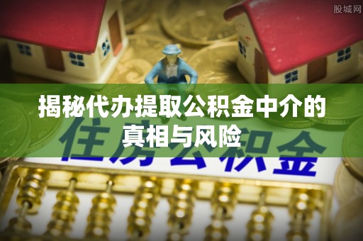 小店揭秘代办提取公积金中介的真相与风险