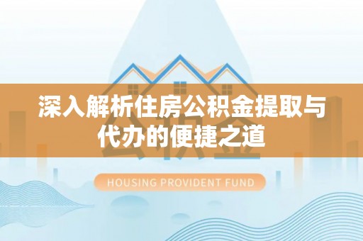 小店深入解析住房公积金提取与代办的便捷之道