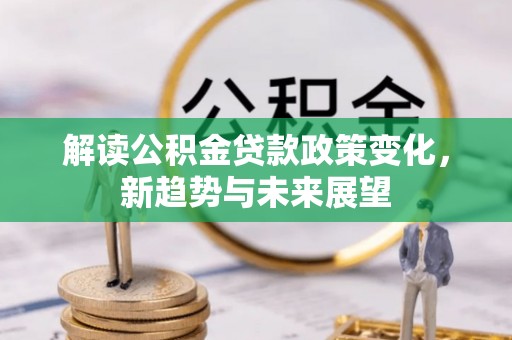 小店解读公积金贷款政策变化，新趋势与未来展望