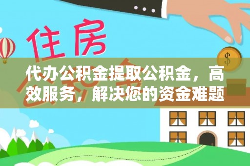 小店代办公积金提取公积金，高效服务，解决您的资金难题