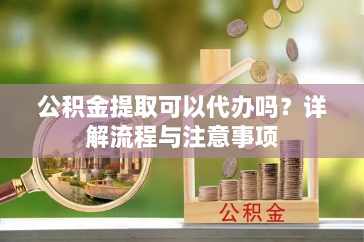 小店公积金提取可以代办吗？详解流程与注意事项