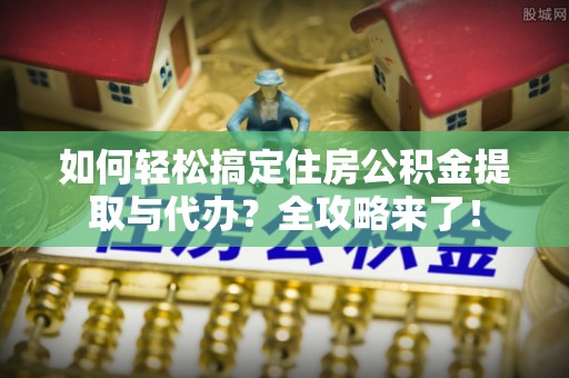 小店如何轻松搞定住房公积金提取与代办？全攻略来了！