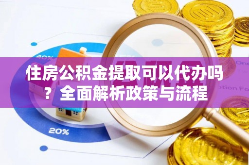 小店住房公积金提取可以代办吗？全面解析政策与流程