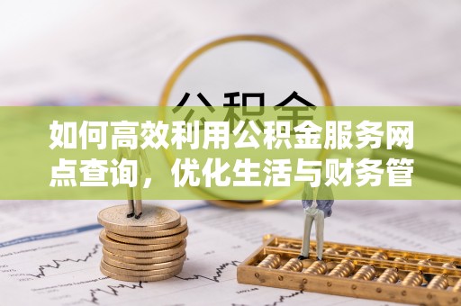 小店如何高效利用公积金服务网点查询，优化生活与财务管理