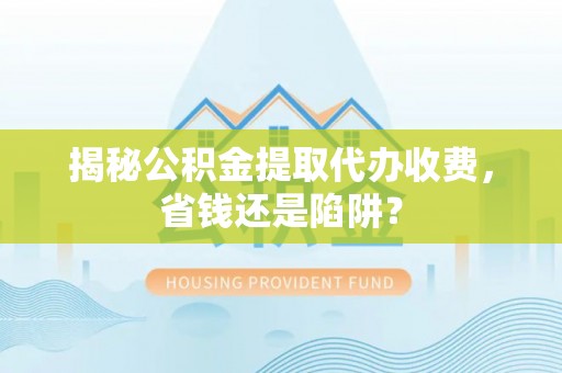 小店揭秘公积金提取代办收费，省钱还是陷阱？