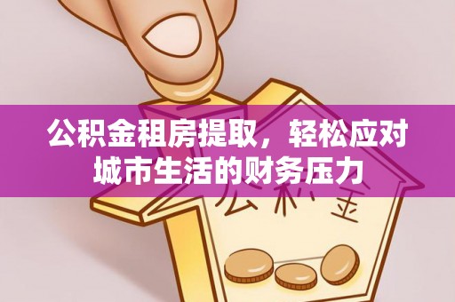 小店公积金租房提取，轻松应对城市生活的财务压力