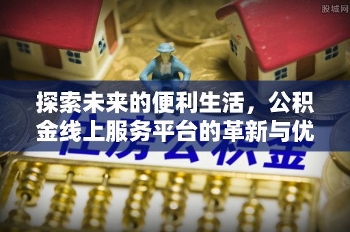 小店探索未来的便利生活，公积金线上服务平台的革新与优势