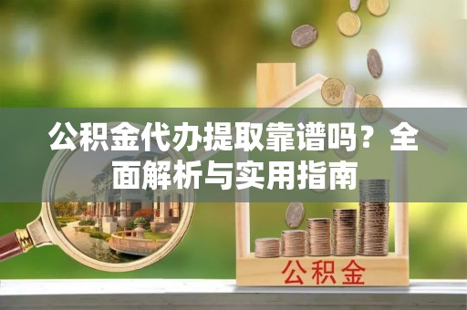 小店公积金代办提取靠谱吗？全面解析与实用指南