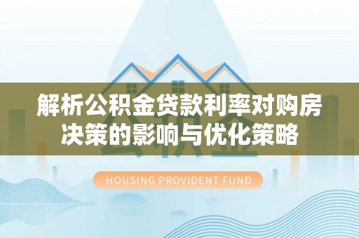 小店解析公积金贷款利率对购房决策的影响与优化策略